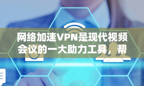 网络加速VPN是现代视频会议的一大助力工具，帮助用户更快地进行视频会议。以下是详细的步骤指南，帮助你使用网络加速VPN