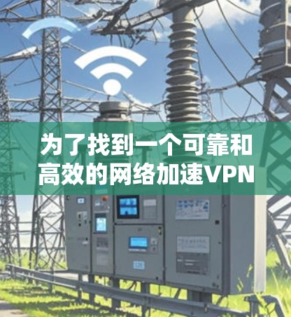 为了找到一个可靠和高效的网络加速VPN工具，根据您的需求和预算进行选择。以下是对多个工具的综合评价和推荐