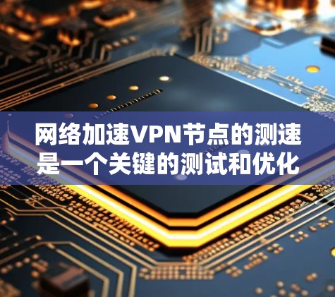 网络加速VPN节点的测速是一个关键的测试和优化步骤，直接影响用户的数据传输速度和网络稳定性。以下是对该问题的详细解答