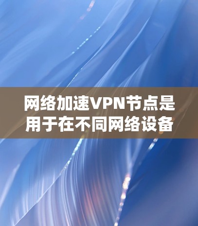 网络加速VPN节点是用于在不同网络设备之间传输数据和加密通信的系统的一部分。以下是关于这些节点的详细信息