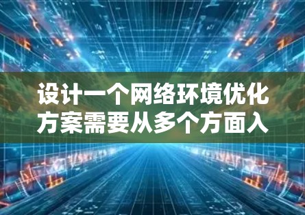 设计一个网络环境优化方案需要从多个方面入手，逐步优化，结合智能工具和自动化，以提升网络性能和稳定性。以下是详细的步骤指南