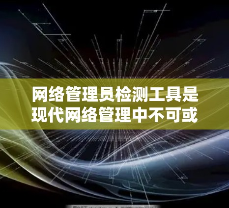 网络管理员检测工具是现代网络管理中不可或缺的工具，用于监控和管理网络环境。以下是一些常用的检测工具及其功能