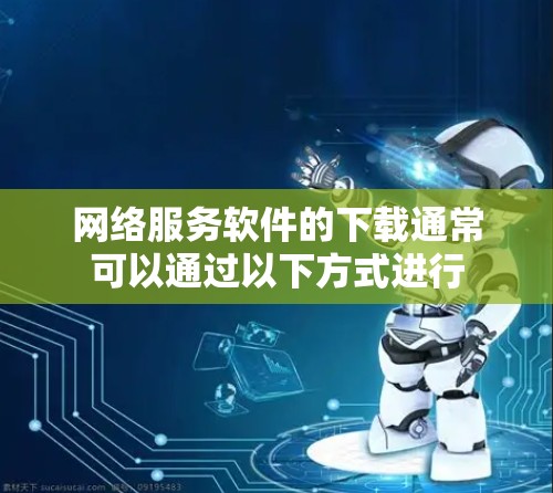 网络服务软件的下载通常可以通过以下方式进行