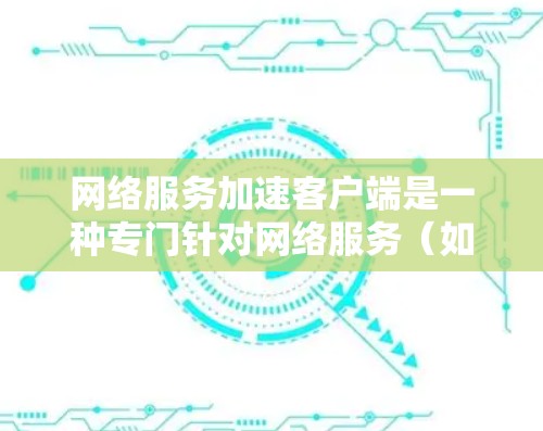网络服务加速客户端是一种专门针对网络服务（如浏览器、网页服务器）的应用客户端工具，旨在通过优化网络性能来提升用户体验。以下是对其详细解释