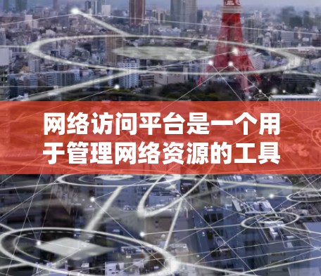网络访问平台是一个用于管理网络资源的工具，帮助用户访问服务器、网站或其他网络资源。以下是一些常用的网络访问平台及其适用场景