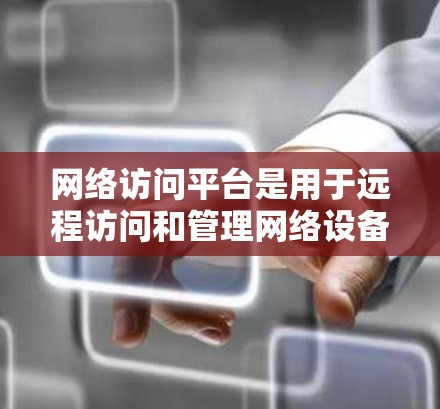 网络访问平台是用于远程访问和管理网络设备的软件，涵盖服务器管理、网络管理、监控和配置等。以下是整理的网络访问平台软件列表，涵盖不同的功能和使用场景