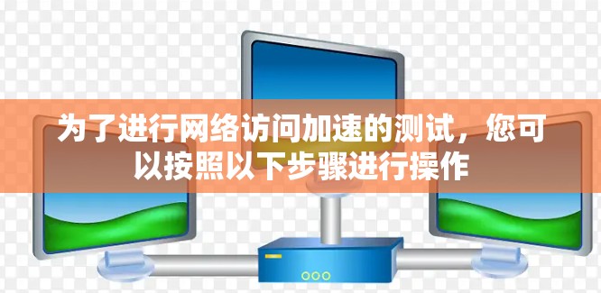 为了进行网络访问加速的测试，您可以按照以下步骤进行操作