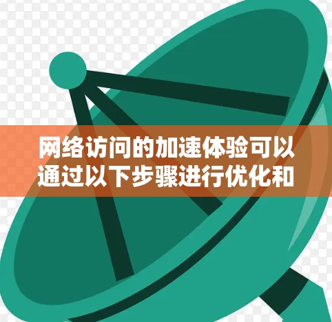 网络访问的加速体验可以通过以下步骤进行优化和提升