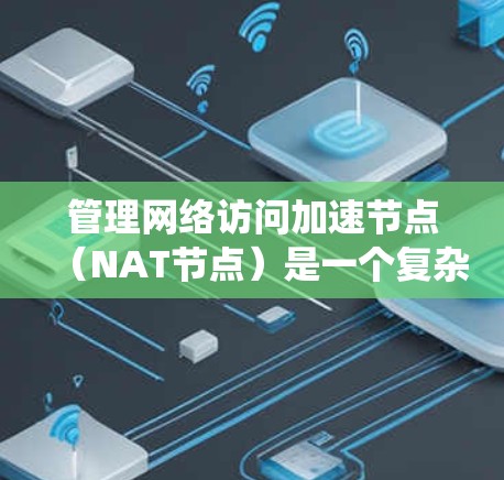 管理网络访问加速节点（NAT节点）是一个复杂但重要的步骤，需要系统知识和工具的支持。以下是一个有条理的步骤指南，帮助您理解和实施NAT节点的管理