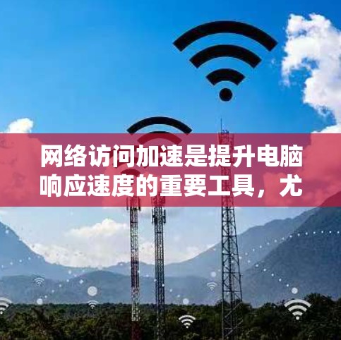 网络访问加速是提升电脑响应速度的重要工具，尤其适用于使用互联网的用户。以下是一个详细的步骤指南，帮助您理解和实施网络访问加速