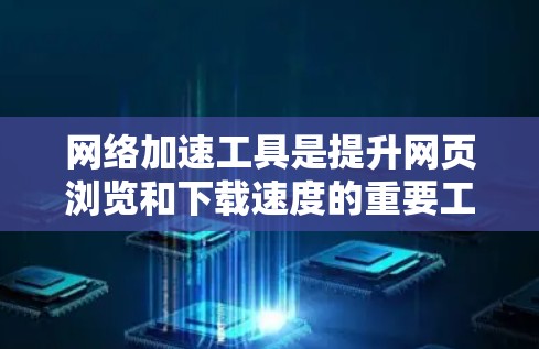 网络加速工具是提升网页浏览和下载速度的重要工具，根据不同需求和预算选择合适的工具。以下是对这些工具的详细评测，帮助用户更好地选择适合自己的网络加速工具