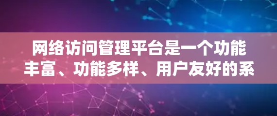 网络访问管理平台是一个功能丰富、功能多样、用户友好的系统，主要服务于网络管理员，用于管理网络访问的权限和限制。以下是对该平台的详细总结