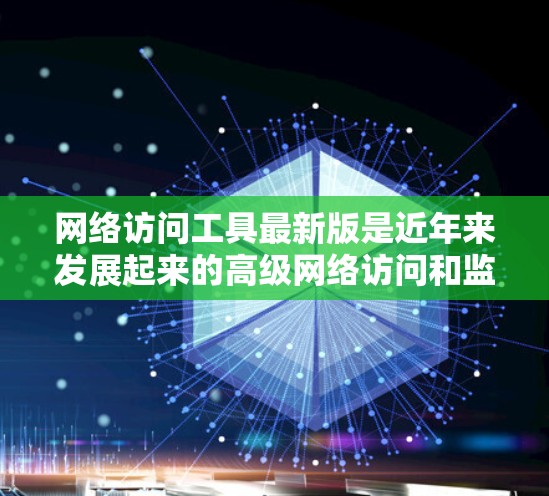 网络访问工具最新版是近年来发展起来的高级网络访问和监控工具，旨在提供更强大的功能、更高的性能和更安全的环境。以下是对这些工具的总结