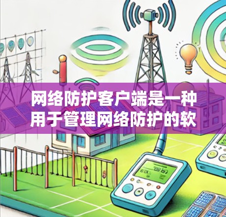 网络防护客户端是一种用于管理网络防护的软件工具，通常部署在计算机或服务器上，具有保护和监控网络环境的功能。以下是对其详细介绍