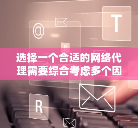 选择一个合适的网络代理需要综合考虑多个因素，以下是一个分步指南，帮助您做出明智的选择