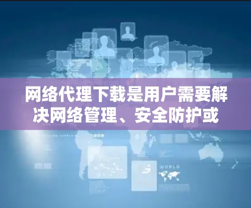 网络代理下载是用户需要解决网络管理、安全防护或其他网络相关问题时的常见需求。以下是一些常见的网络代理下载场景和建议