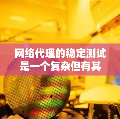 网络代理的稳定测试是一个复杂但有其重要性的过程，涉及多个步骤和工具。以下是对网络代理稳定测试的系统化指南