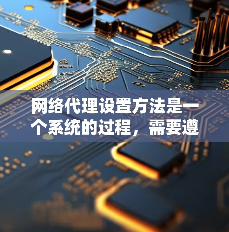 网络代理设置方法是一个系统的过程，需要遵循以下步骤来确保代理的正确运行。以下是详细的指南