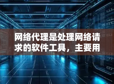 网络代理是处理网络请求的软件工具，主要用于管理计算机、手机、平板电脑等设备上的网络服务，支持文件管理、网络服务设置、网络设备管理等。以下是对网络代理的详细总结