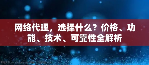 网络代理，选择什么？价格、功能、技术、可靠性全解析