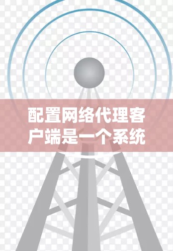配置网络代理客户端是一个系统性的过程，涉及多个步骤和注意事项。以下是一个详细的指南，帮助您一步步完成配置