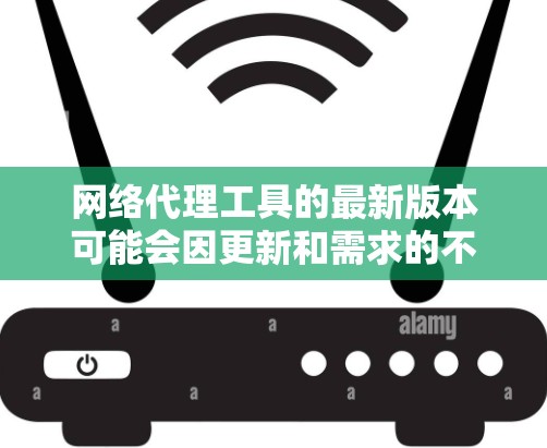 网络代理工具的最新版本可能会因更新和需求的不断变化而有所调整。以下是一些常见的网络代理工具及其最新版本特点