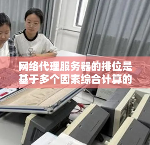网络代理服务器的排位是基于多个因素综合计算的，决定了服务器的优先级和响应速度。以下是详细的排位计算和分析