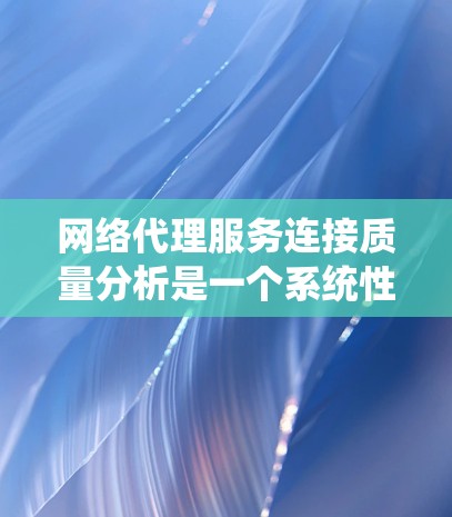 网络代理服务连接质量分析是一个系统性的过程，旨在评估代理服务在连接用户或设备时的表现。以下是一个分步指南，帮助您有效地进行分析