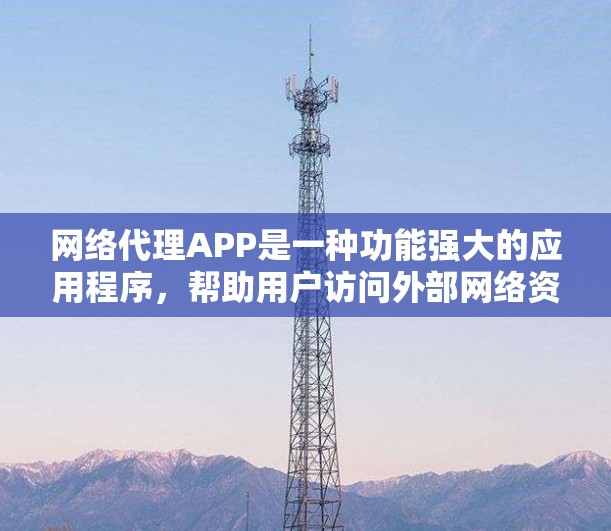 网络代理APP是一种功能强大的应用程序，帮助用户访问外部网络资源、管理网络设备、进行网络配置和安全设置。以下是关于网络代理APP的详细分析