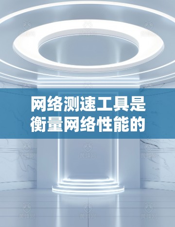 网络测速工具是衡量网络性能的重要指标，通过测速工具可以了解网络连接的速度和稳定性。以下是几个常见的网络测速工具及其特点