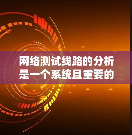 网络测试线路的分析是一个系统且重要的过程，旨在评估网络性能、稳定性、连接和带宽等关键指标。以下是一个有条理的网络测试线路分析指南