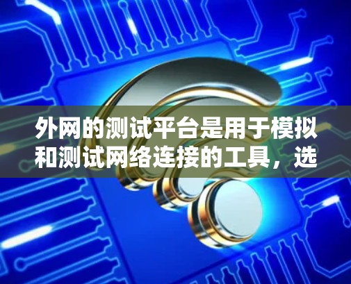 外网的测试平台是用于模拟和测试网络连接的工具，选择合适的平台取决于需求。以下是几个主要的测试平台及其特点