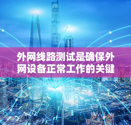 外网线路测试是确保外网设备正常工作的关键步骤。以下是详细的测试流程和步骤