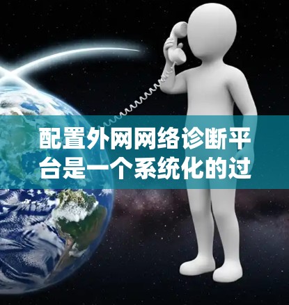 配置外网网络诊断平台是一个系统化的过程，旨在验证外网网络的正确性和稳定性。以下是一个详细的步骤指南，帮助您顺利完成这个任务