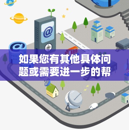 如果您有其他具体问题或需要进一步的帮助，请提供更多细节，我会尽力为您解答！