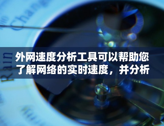 外网速度分析工具可以帮助您了解网络的实时速度，并分析速度变化的原因。以下是一些免费或易于使用的工具，您可以根据需要选择