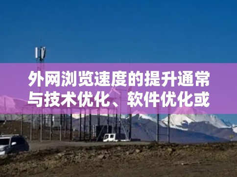 外网浏览速度的提升通常与技术优化、软件优化或硬件配置有关。以下是一些可能的原因和解决方法