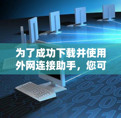 为了成功下载并使用外网连接助手，您可以按照以下步骤进行操作