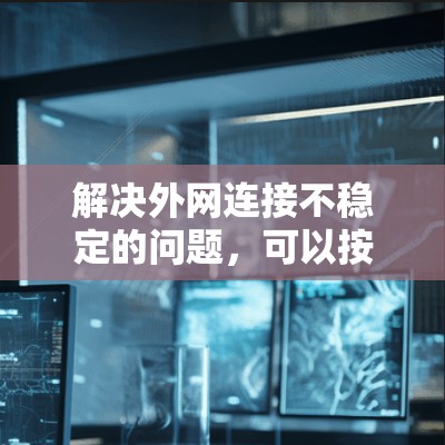 解决外网连接不稳定的问题，可以按照以下步骤进行