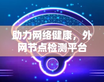 助力网络健康，外网节点检测平台全面守护网络可靠性