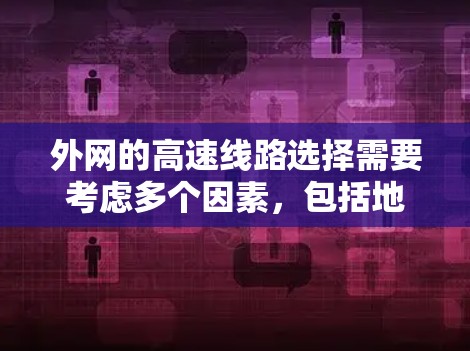 外网的高速线路选择需要考虑多个因素，包括地理位置、高速公路网络的复杂性、数据传输的需求以及用户需求等。以下是一些关键点和建议