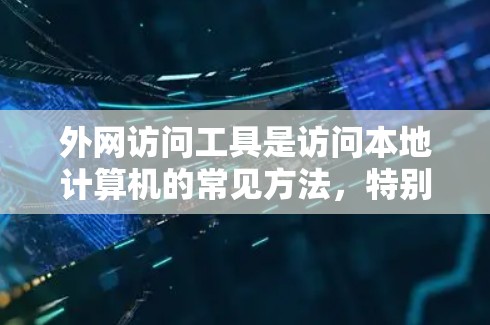 外网访问工具是访问本地计算机的常见方法，特别是在没有本地网络权限的情况下。以下是一些步骤详细的工具推荐和使用方法