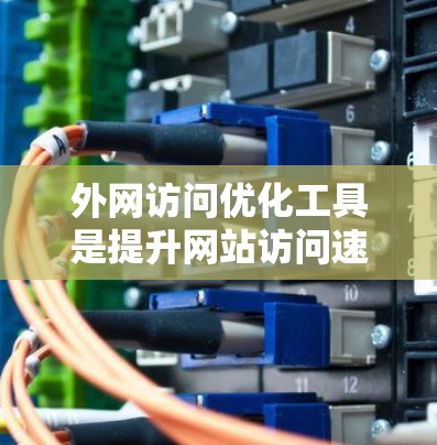 外网访问优化工具是提升网站访问速度和SEO效果的重要工具。以下是使用外网访问优化工具的详细步骤