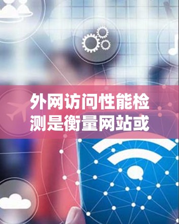 外网访问性能检测是衡量网站或服务在处理请求时的响应时间和资源使用情况的重要指标。对于外网访问，性能检测可以帮助发现网络连接不稳定、请求响应时间过长、资源被占满等异常情况，确保用户体验和系统稳定运行