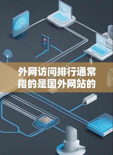 外网访问排行通常指的是国外网站的访问量排名，或者是特定时间段内的访问量排行。以下是一些常用的工具和方法，可以帮助你分析国外网站的访问量