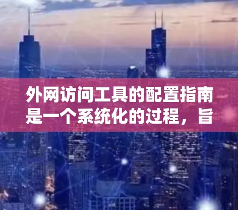 外网访问工具的配置指南是一个系统化的过程，旨在确保在连接到外部服务器或网站时的高效和安全。以下是一个详细的指南，帮助您顺利配置外网访问工具