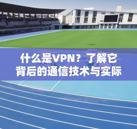 什么是VPN？了解它背后的通信技术与实际应用