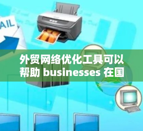 外贸网络优化工具可以帮助 businesses 在国际市场上更好地运营。以下是对外贸网络优化工具的总结和建议