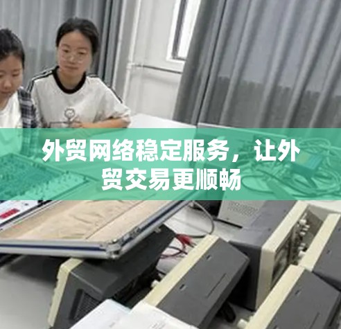 外贸网络稳定服务，让外贸交易更顺畅