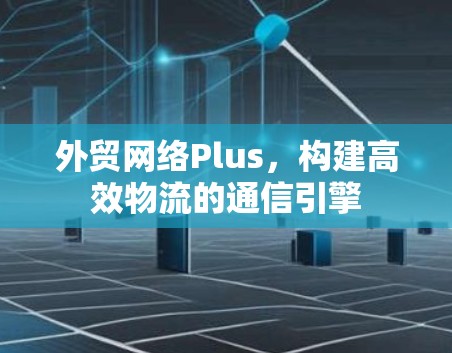 外贸网络Plus，构建高效物流的通信引擎